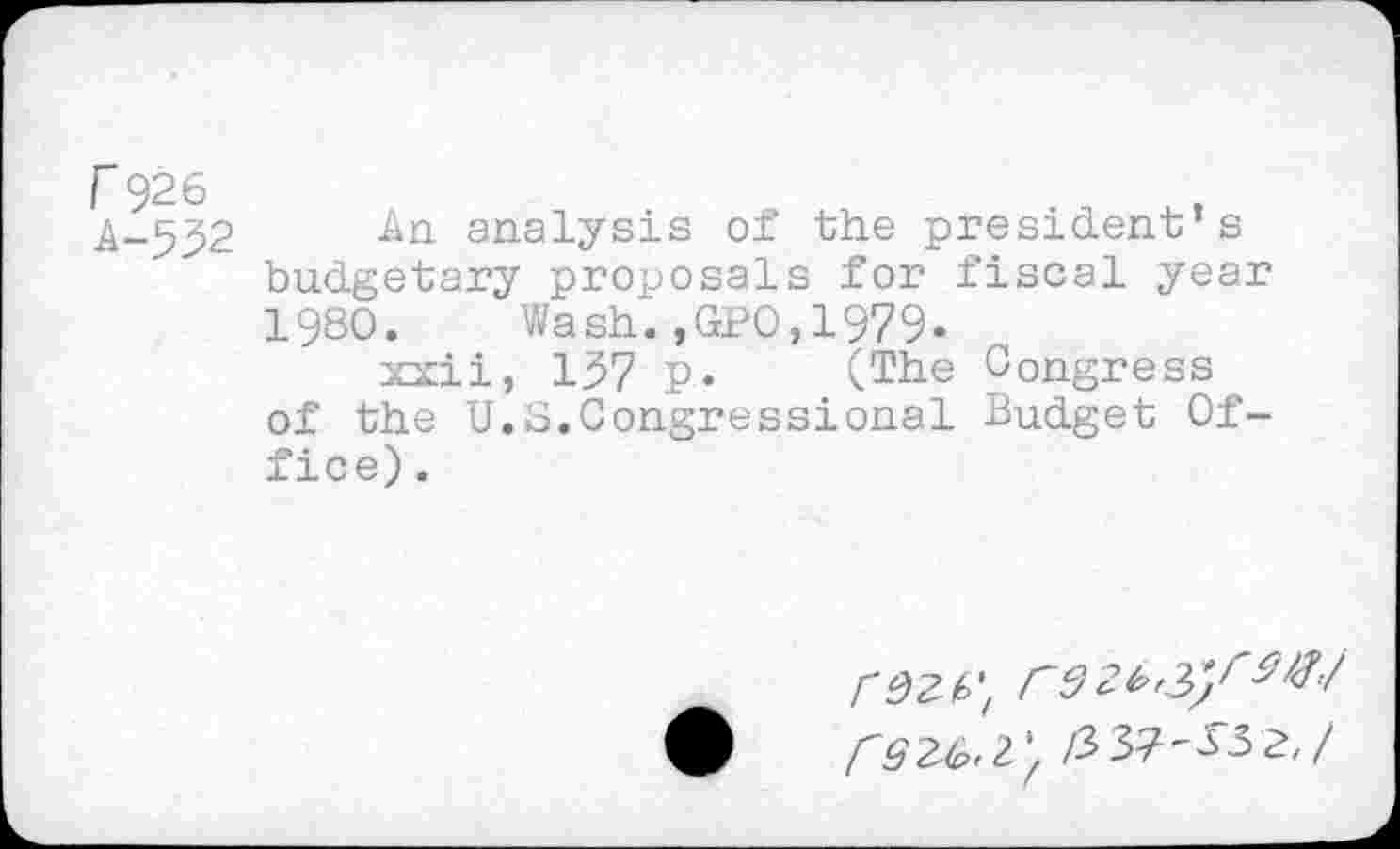 ﻿A-552 An analysis of the president’s budgetary proposals for fiscal year 1980. Wash.,GP0,1979.
xxii, 137 p. (The Congress of the U.o.Congressional Budget Office) .
rdZb\ rd rQ2^»2'f